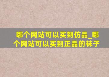 哪个网站可以买到仿品_哪个网站可以买到正品的袜子