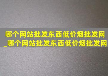 哪个网站批发东西(低价烟批发网)_哪个网站批发东西(低价烟批发网)