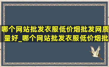 哪个网站批发衣服(低价烟批发网)质量好_哪个网站批发衣服(低价烟批发网)