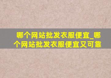 哪个网站批发衣服便宜_哪个网站批发衣服便宜又可靠