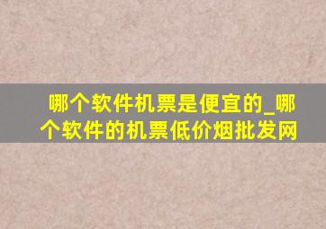 哪个软件机票是便宜的_哪个软件的机票(低价烟批发网)