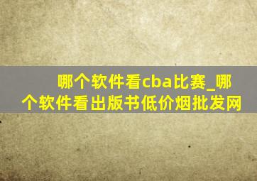 哪个软件看cba比赛_哪个软件看出版书(低价烟批发网)