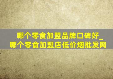 哪个零食加盟品牌口碑好_哪个零食加盟店(低价烟批发网)