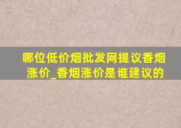 哪位(低价烟批发网)提议香烟涨价_香烟涨价是谁建议的