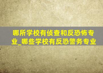 哪所学校有侦查和反恐怖专业_哪些学校有反恐警务专业