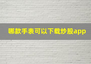 哪款手表可以下载炒股app