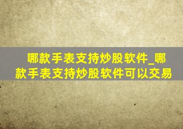 哪款手表支持炒股软件_哪款手表支持炒股软件可以交易