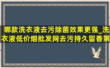 哪款洗衣液去污除菌效果更强_洗衣液(低价烟批发网)去污持久留香第一名