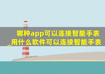 哪种app可以连接智能手表_用什么软件可以连接智能手表