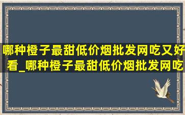 哪种橙子最甜(低价烟批发网)吃又好看_哪种橙子最甜(低价烟批发网)吃