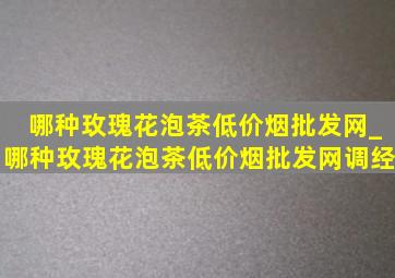 哪种玫瑰花泡茶(低价烟批发网)_哪种玫瑰花泡茶(低价烟批发网)调经