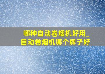 哪种自动卷烟机好用_自动卷烟机哪个牌子好