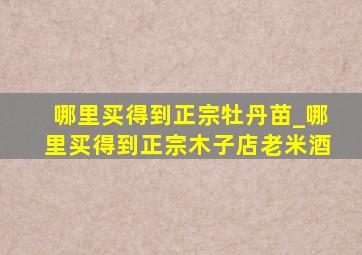 哪里买得到正宗牡丹苗_哪里买得到正宗木子店老米酒