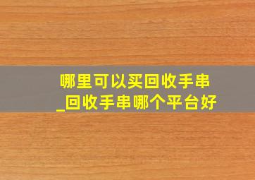 哪里可以买回收手串_回收手串哪个平台好