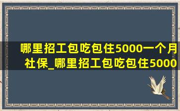 哪里招工包吃包住5000一个月社保_哪里招工包吃包住5000一个月