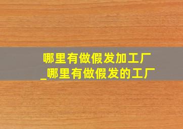 哪里有做假发加工厂_哪里有做假发的工厂