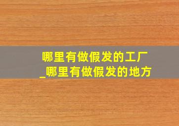 哪里有做假发的工厂_哪里有做假发的地方