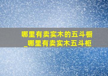 哪里有卖实木的五斗橱_哪里有卖实木五斗柜