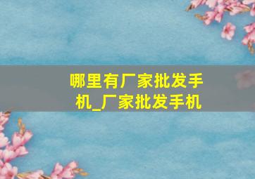 哪里有厂家批发手机_厂家批发手机