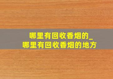 哪里有回收香烟的_哪里有回收香烟的地方