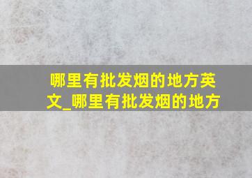 哪里有批发烟的地方英文_哪里有批发烟的地方