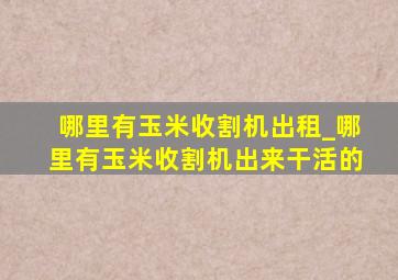 哪里有玉米收割机出租_哪里有玉米收割机出来干活的