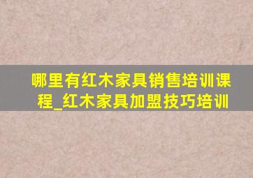 哪里有红木家具销售培训课程_红木家具加盟技巧培训