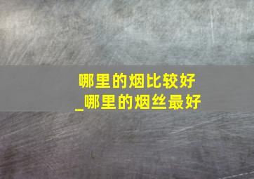 哪里的烟比较好_哪里的烟丝最好