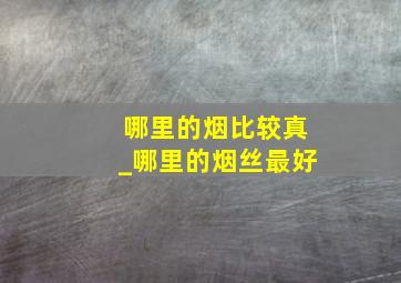 哪里的烟比较真_哪里的烟丝最好