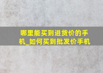 哪里能买到进货价的手机_如何买到批发价手机