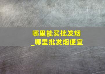 哪里能买批发烟_哪里批发烟便宜