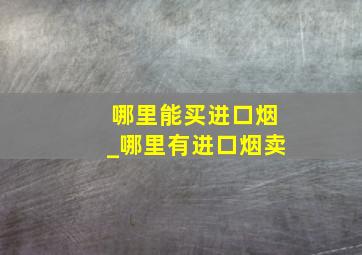 哪里能买进口烟_哪里有进口烟卖