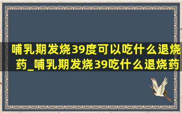 哺乳期发烧39度可以吃什么退烧药_哺乳期发烧39吃什么退烧药