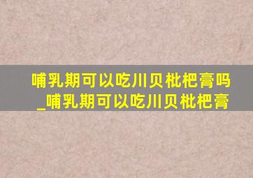 哺乳期可以吃川贝枇杷膏吗_哺乳期可以吃川贝枇杷膏