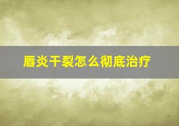 唇炎干裂怎么彻底治疗