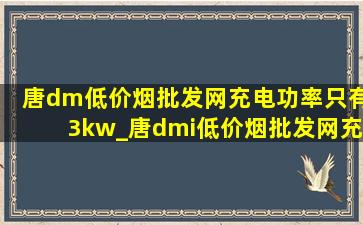 唐dm(低价烟批发网)充电功率只有3kw_唐dmi(低价烟批发网)充电功率求回答