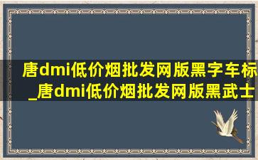 唐dmi(低价烟批发网)版黑字车标_唐dmi(低价烟批发网)版黑武士