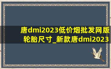 唐dmi2023(低价烟批发网)版轮胎尺寸_新款唐dmi2023款轮胎尺寸
