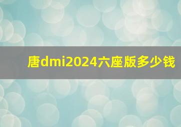 唐dmi2024六座版多少钱