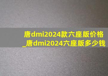 唐dmi2024款六座版价格_唐dmi2024六座版多少钱