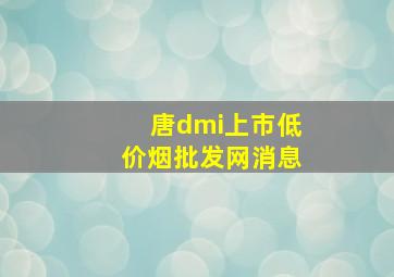 唐dmi上市(低价烟批发网)消息