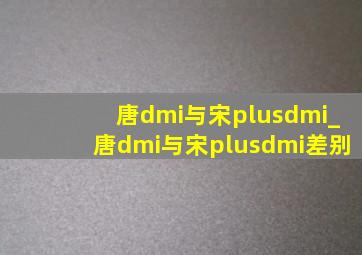 唐dmi与宋plusdmi_唐dmi与宋plusdmi差别