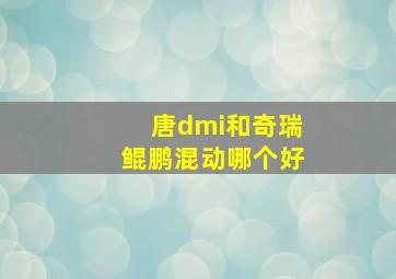 唐dmi和奇瑞鲲鹏混动哪个好