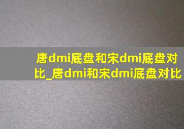 唐dmi底盘和宋dmi底盘对比_唐dmi和宋dmi底盘对比