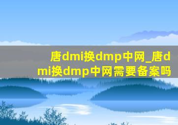 唐dmi换dmp中网_唐dmi换dmp中网需要备案吗