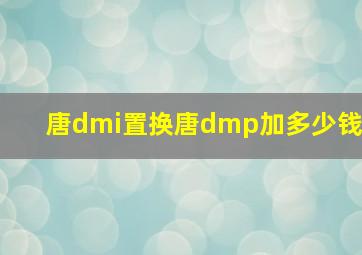 唐dmi置换唐dmp加多少钱