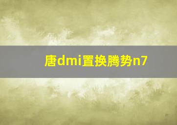 唐dmi置换腾势n7