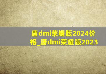 唐dmi荣耀版2024价格_唐dmi荣耀版2023