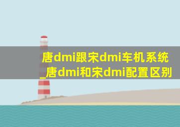 唐dmi跟宋dmi车机系统_唐dmi和宋dmi配置区别