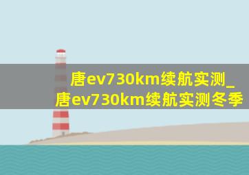 唐ev730km续航实测_唐ev730km续航实测冬季